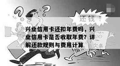 兴业信用卡还扣年费吗，兴业信用卡是否收取年费？详解还款规则与费用计算