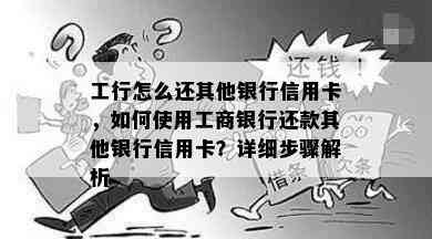 工行怎么还其他银行信用卡，如何使用工商银行还款其他银行信用卡？详细步骤解析