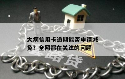 大病信用卡逾期能否申请减免？全网都在关注的问题