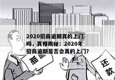 2020招商逾期真的上门吗，真相揭秘：2020年招商逾期是否会真的上门？