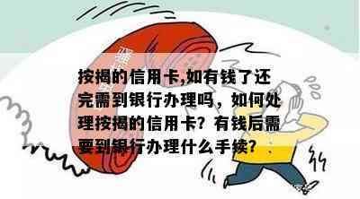 按揭的信用卡,如有钱了还完需到银行办理吗，如何处理按揭的信用卡？有钱后需要到银行办理什么手续？