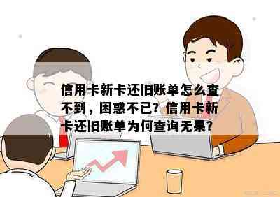 信用卡新卡还旧账单怎么查不到，困惑不已？信用卡新卡还旧账单为何查询无果？