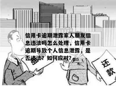 信用卡逾期泄露家人朋友信息违法吗怎么处理，信用卡逾期导致个人信息泄露，是否违法？如何应对？