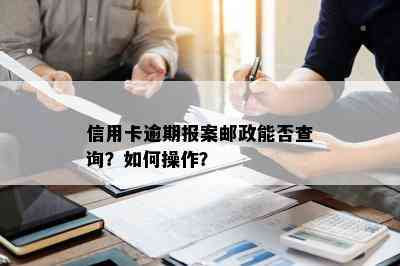 信用卡逾期报案邮政能否查询？如何操作？