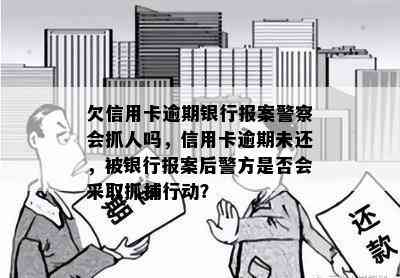 欠信用卡逾期银行报案警察会抓人吗，信用卡逾期未还，被银行报案后警方是否会采取抓捕行动？