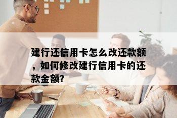 建行还信用卡怎么改还款额，如何修改建行信用卡的还款金额？