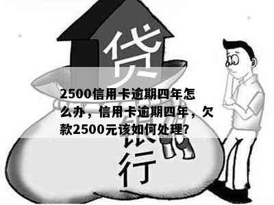 2500信用卡逾期四年怎么办，信用卡逾期四年，欠款2500元该如何处理？