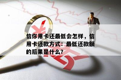 信你用卡还更低会怎样，信用卡还款方式：更低还款额的后果是什么？