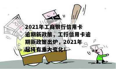 2021年工商银行信用卡逾期新政策，工行信用卡逾期新政策出炉，2021年起将有重大变化！