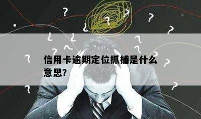 信用卡逾期定位抓捕是什么意思？