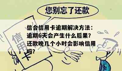 信合信用卡逾期解决方法：逾期6天会产生什么后果？还款晚几个小时会影响信用吗？