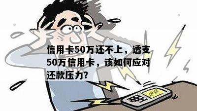 信用卡50万还不上，透支50万信用卡，该如何应对还款压力？