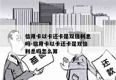 信用卡以卡还卡是双倍利息吗-信用卡以卡还卡是双倍利息吗怎么算