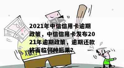 2021年中信信用卡逾期政策，中信信用卡发布2021年逾期政策，逾期还款将面临何种后果？