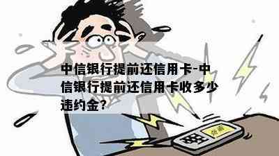 中信银行提前还信用卡-中信银行提前还信用卡收多少违约金?