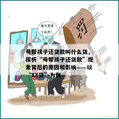 母帮孩子还贷款叫什么贷，探析“母帮孩子还贷款”现象背后的原因和影响——以“XX贷”为例