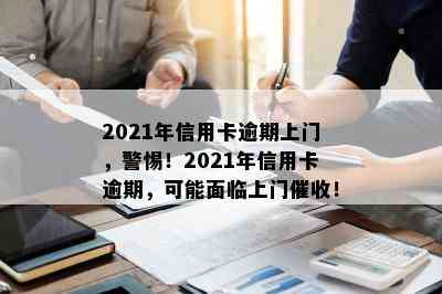 2021年信用卡逾期上门，警惕！2021年信用卡逾期，可能面临上门！