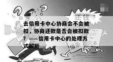 去信用卡中心协商会不会被扣，协商还款是否会被扣款？——信用卡中心的处理方式解析