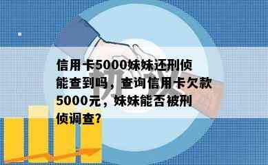 信用卡5000妹妹还刑侦能查到吗，查询信用卡欠款5000元，妹妹能否被刑侦调查？