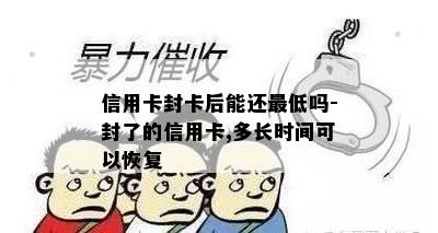 信用卡封卡后能还更低吗-封了的信用卡,多长时间可以恢复