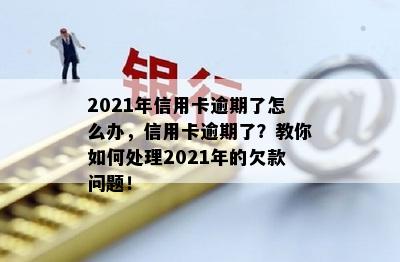 2021年信用卡逾期了怎么办，信用卡逾期了？教你如何处理2021年的欠款问题！