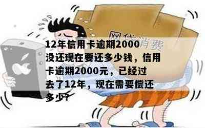 12年信用卡逾期2000没还现在要还多少钱，信用卡逾期2000元，已经过去了12年，现在需要偿还多少？