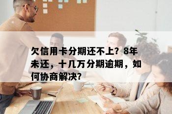 欠信用卡分期还不上？8年未还，十几万分期逾期，如何协商解决？