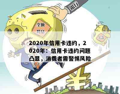 2020年信用卡违约，2020年：信用卡违约问题凸显，消费者需警惕风险