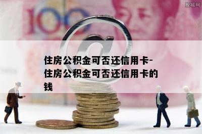 住房公积金可否还信用卡-住房公积金可否还信用卡的钱