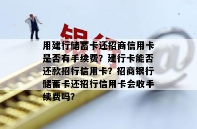 用建行储蓄卡还招商信用卡是否有手续费？建行卡能否还款招行信用卡？招商银行储蓄卡还招行信用卡会收手续费吗？