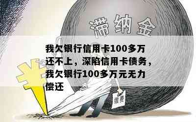 我欠银行信用卡100多万还不上，深陷信用卡债务，我欠银行100多万元无力偿还