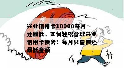 兴业信用卡10000每月还更低，如何轻松管理兴业信用卡债务：每月只需偿还更低金额