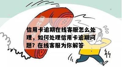 信用卡逾期在线客服怎么处理，如何处理信用卡逾期问题？在线客服为你解答