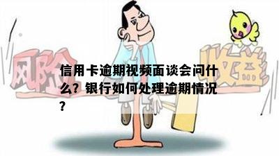 信用卡逾期视频面谈会问什么？银行如何处理逾期情况？