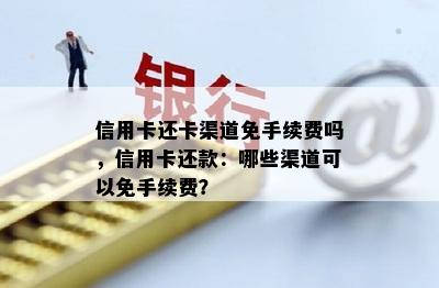 信用卡还卡渠道免手续费吗，信用卡还款：哪些渠道可以免手续费？