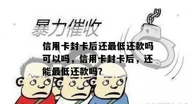 信用卡封卡后还更低还款吗可以吗，信用卡封卡后，还能更低还款吗？