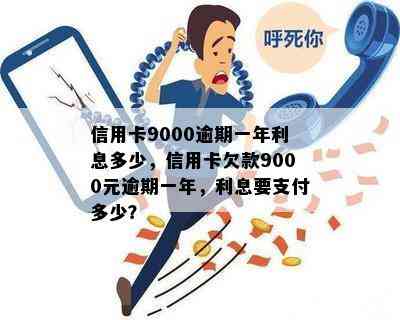 信用卡9000逾期一年利息多少，信用卡欠款9000元逾期一年，利息要支付多少？