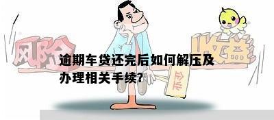 逾期车贷还完后如何解压及办理相关手续？