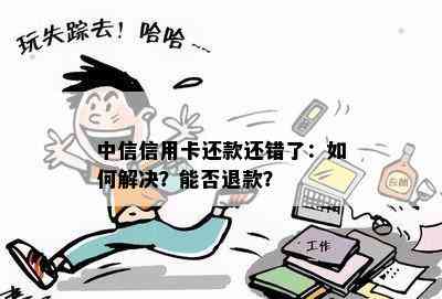 中信信用卡还款还错了：如何解决？能否退款？