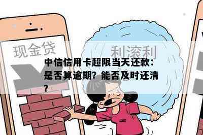 中信信用卡超限当天还款：是否算逾期？能否及时还清？