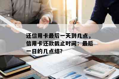 还信用卡最后一天到几点，信用卡还款截止时间：最后一日的几点结？