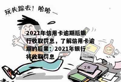 2021年信用卡逾期后银行收取罚息，了解信用卡逾期的后果：2021年银行将收取罚息