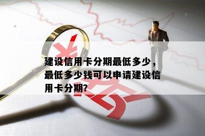 建设信用卡分期更低多少，更低多少钱可以申请建设信用卡分期？