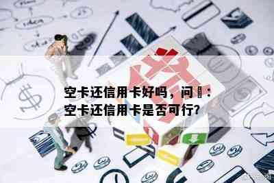 空卡还信用卡好吗，问題：空卡还信用卡是否可行？