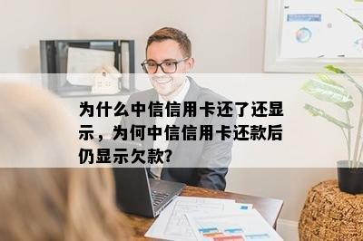 为什么中信信用卡还了还显示，为何中信信用卡还款后仍显示欠款？