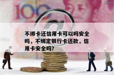 不绑卡还信用卡可以吗安全吗，不绑定银行卡还款，信用卡安全吗？