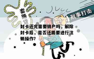 封卡还完需要销户吗，解除封卡后，是否还需要进行注销操作？