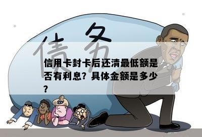 信用卡封卡后还清更低额是否有利息？具体金额是多少？