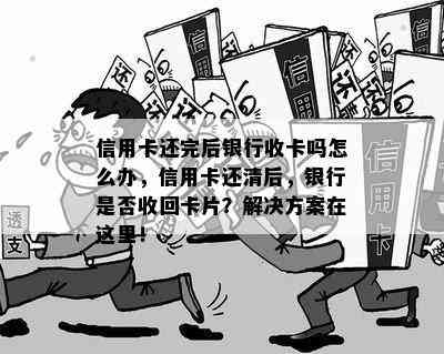 信用卡还完后银行收卡吗怎么办，信用卡还清后，银行是否收回卡片？解决方案在这里！