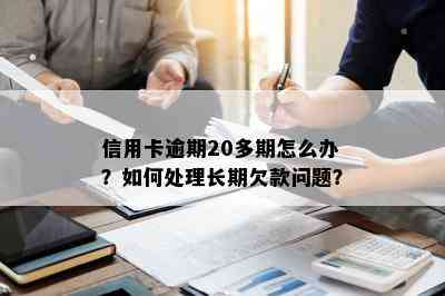 信用卡逾期20多期怎么办？如何处理长期欠款问题？